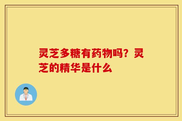 灵芝多糖有药物吗？灵芝的精华是什么