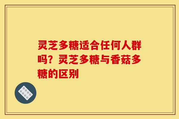灵芝多糖适合任何人群吗？灵芝多糖与香菇多糖的区别