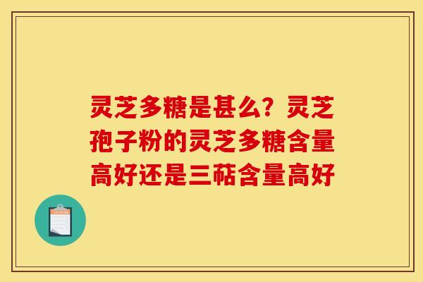 灵芝多糖是甚么？灵芝孢子粉的灵芝多糖含量高好还是三萜含量高好