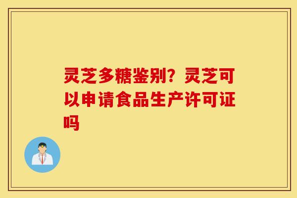 灵芝多糖鉴别？灵芝可以申请食品生产许可证吗