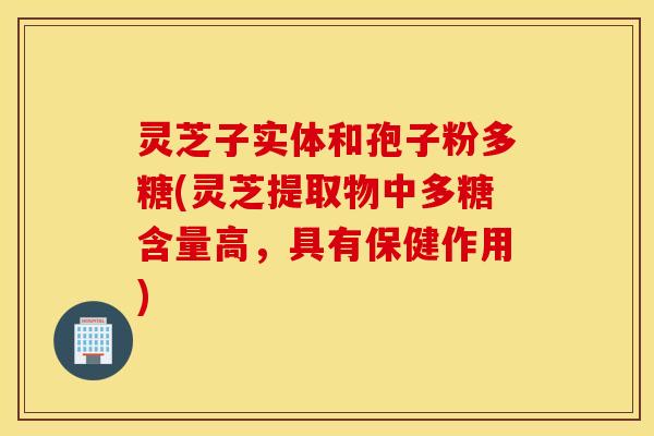 灵芝子实体和孢子粉多糖(灵芝提取物中多糖含量高，具有保健作用)