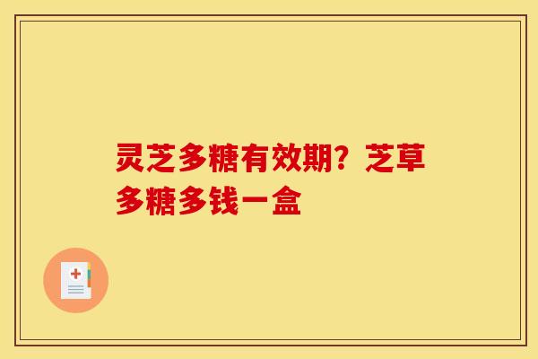 灵芝多糖有效期？芝草多糖多钱一盒