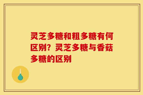 灵芝多糖和粗多糖有何区别？灵芝多糖与香菇多糖的区别