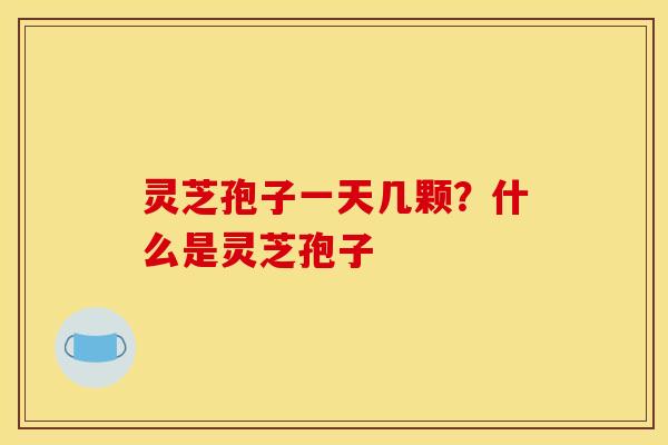 灵芝孢子一天几颗？什么是灵芝孢子