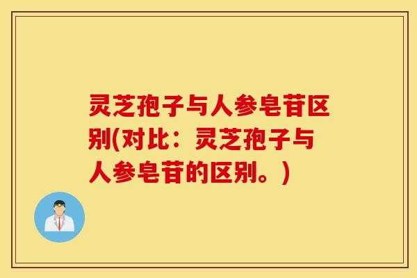灵芝孢子与人参皂苷区别(对比：灵芝孢子与人参皂苷的区别。)
