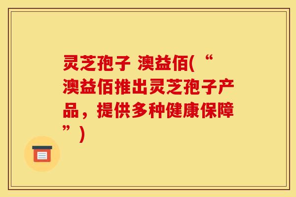 灵芝孢子 澳益佰(“澳益佰推出灵芝孢子产品，提供多种健康保障”)