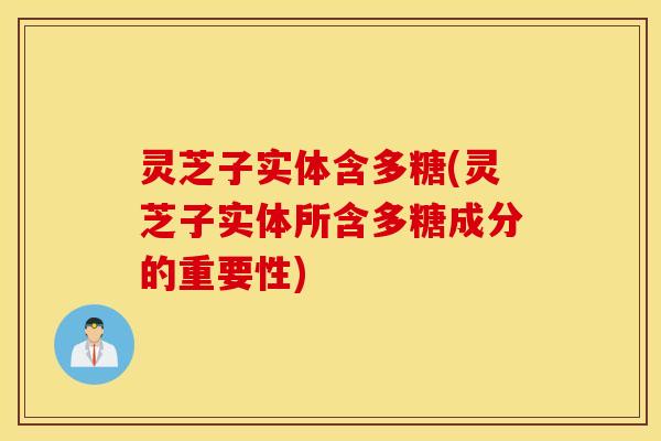 灵芝子实体含多糖(灵芝子实体所含多糖成分的重要性)