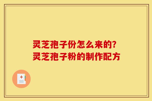 灵芝孢子份怎么来的？灵芝孢子粉的制作配方