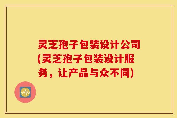 灵芝孢子包装设计公司(灵芝孢子包装设计服务，让产品与众不同)