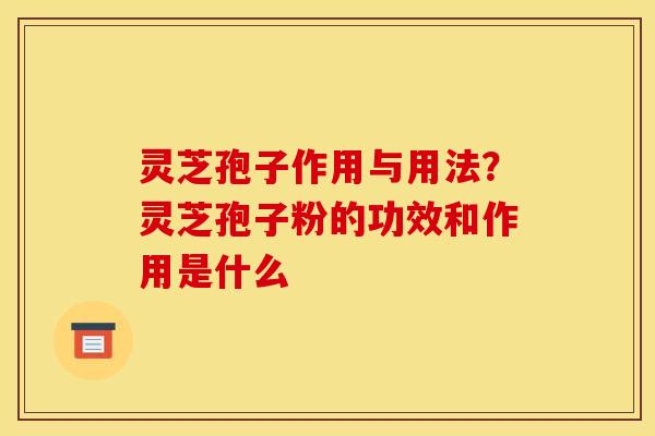 灵芝孢子作用与用法？灵芝孢子粉的功效和作用是什么
