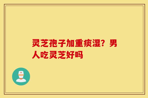 灵芝孢子加重痰湿？男人吃灵芝好吗