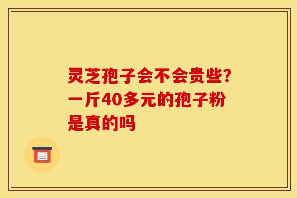 灵芝孢子会不会贵些？一斤40多元的孢子粉是真的吗