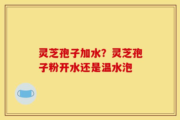 灵芝孢子加水？灵芝孢子粉开水还是温水泡
