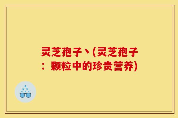 灵芝孢子丶(灵芝孢子：颗粒中的珍贵营养)