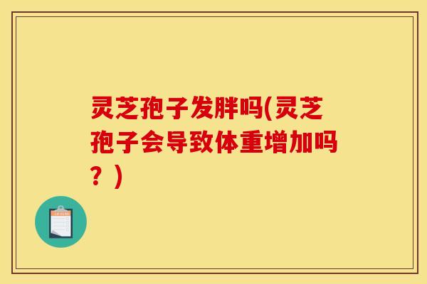 灵芝孢子发胖吗(灵芝孢子会导致体重增加吗？)