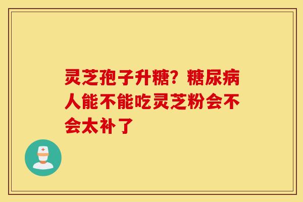 灵芝孢子升糖？糖尿病人能不能吃灵芝粉会不会太补了