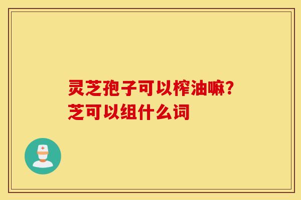 灵芝孢子可以榨油嘛？芝可以组什么词