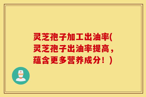 灵芝孢子加工出油率(灵芝孢子出油率提高，蕴含更多营养成分！)