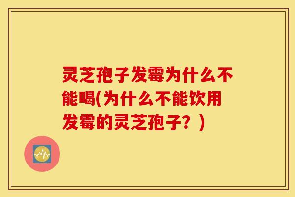 灵芝孢子发霉为什么不能喝(为什么不能饮用发霉的灵芝孢子？)