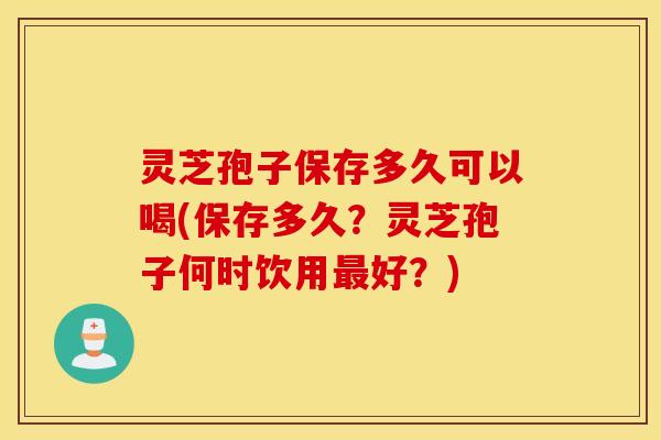 灵芝孢子保存多久可以喝(保存多久？灵芝孢子何时饮用最好？)