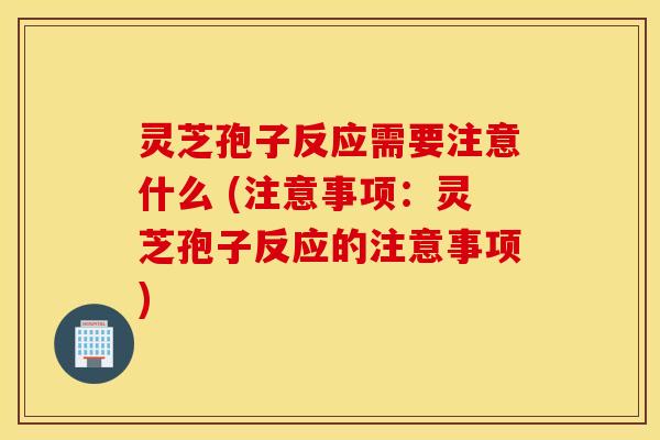 灵芝孢子反应需要注意什么 (注意事项：灵芝孢子反应的注意事项)