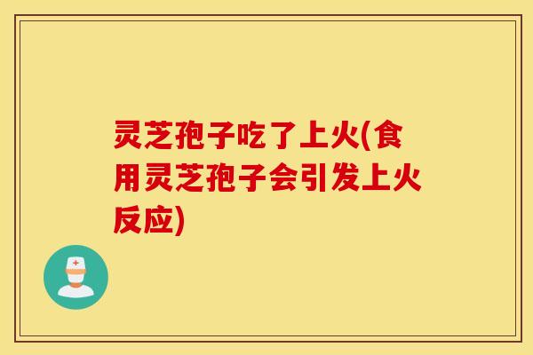 灵芝孢子吃了上火(食用灵芝孢子会引发上火反应)