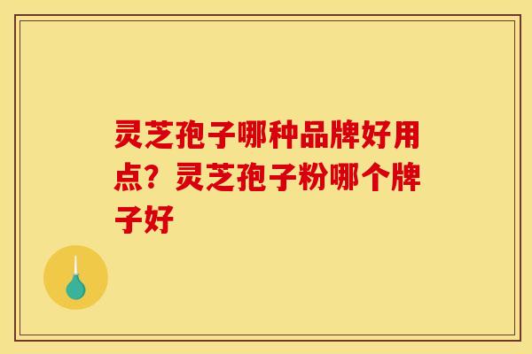 灵芝孢子哪种品牌好用点？灵芝孢子粉哪个牌子好