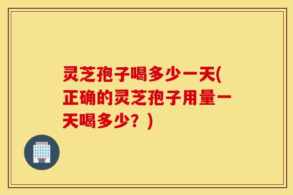 灵芝孢子喝多少一天(正确的灵芝孢子用量一天喝多少？)