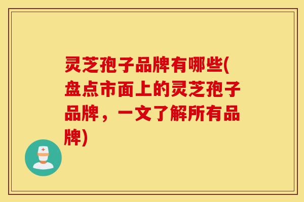 灵芝孢子品牌有哪些(盘点市面上的灵芝孢子品牌，一文了解所有品牌)