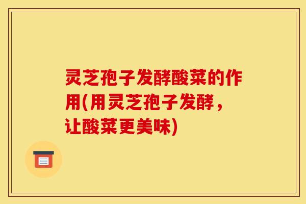 灵芝孢子发酵酸菜的作用(用灵芝孢子发酵，让酸菜更美味)