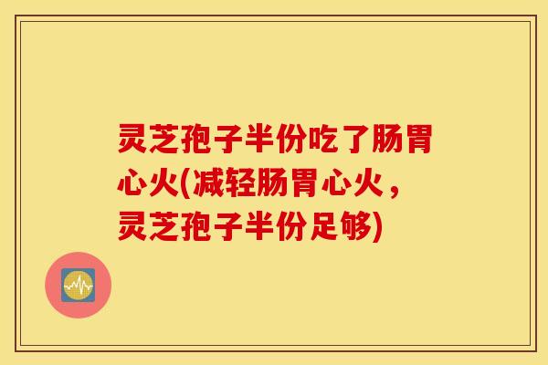 灵芝孢子半份吃了肠胃心火(减轻肠胃心火，灵芝孢子半份足够)