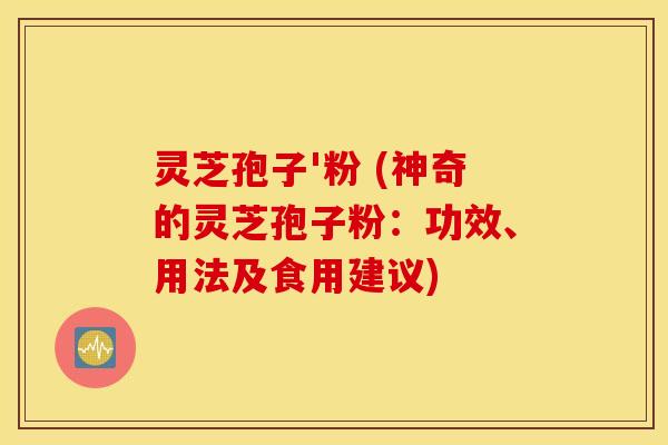 灵芝孢子'粉 (神奇的灵芝孢子粉：功效、用法及食用建议)
