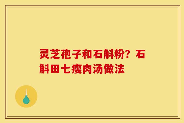 灵芝孢子和石斛粉？石斛田七瘦肉汤做法