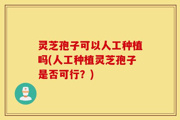 灵芝孢子可以人工种植吗(人工种植灵芝孢子是否可行？)