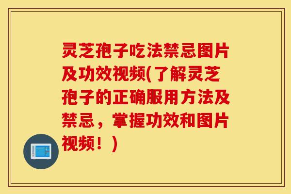 灵芝孢子吃法禁忌图片及功效视频(了解灵芝孢子的正确服用方法及禁忌，掌握功效和图片视频！)
