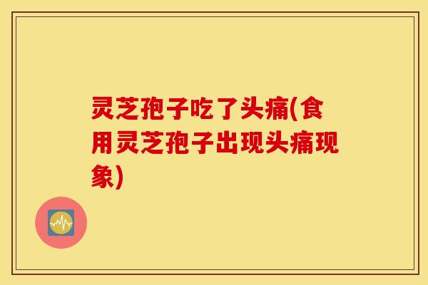 灵芝孢子吃了头痛(食用灵芝孢子出现头痛现象)