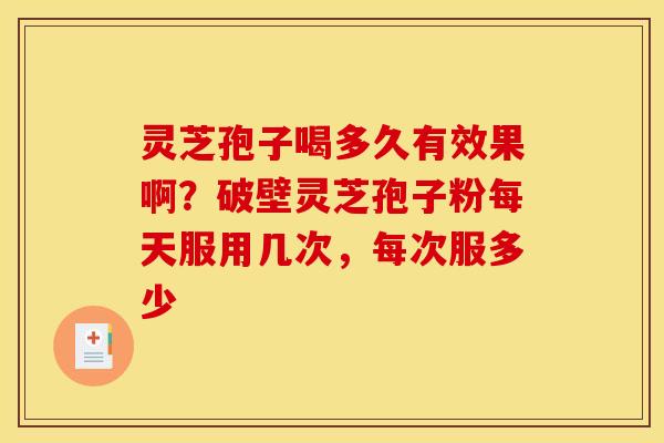 灵芝孢子喝多久有效果啊？破壁灵芝孢子粉每天服用几次，每次服多少