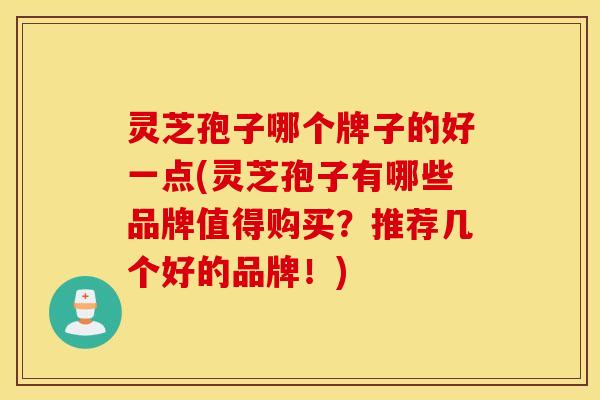 灵芝孢子哪个牌子的好一点(灵芝孢子有哪些品牌值得购买？推荐几个好的品牌！)