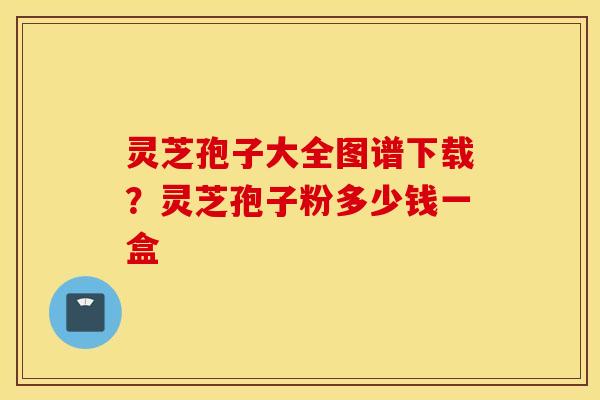 灵芝孢子大全图谱下载？灵芝孢子粉多少钱一盒