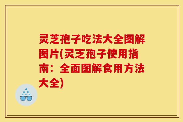 灵芝孢子吃法大全图解图片(灵芝孢子使用指南：全面图解食用方法大全)
