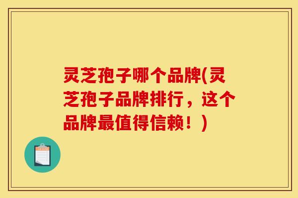 灵芝孢子哪个品牌(灵芝孢子品牌排行，这个品牌最值得信赖！)