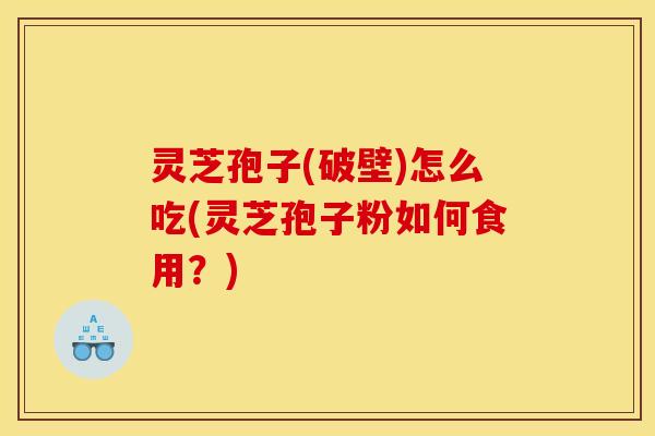 灵芝孢子(破壁)怎么吃(灵芝孢子粉如何食用？)