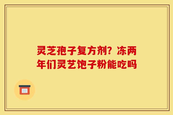 灵芝孢子复方剂？冻两年们灵艺饱子粉能吃吗