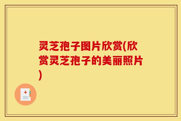 灵芝孢子图片欣赏(欣赏灵芝孢子的美丽照片)