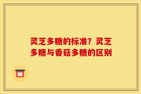 灵芝多糖的标准？灵芝多糖与香菇多糖的区别