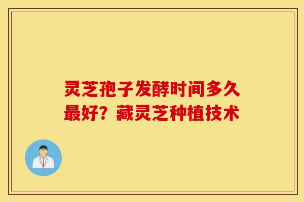 灵芝孢子发酵时间多久最好？藏灵芝种植技术