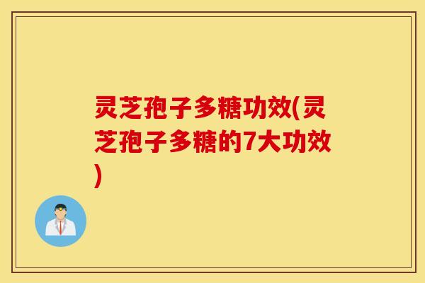 灵芝孢子多糖功效(灵芝孢子多糖的7大功效)
