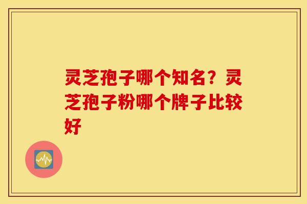 灵芝孢子哪个知名？灵芝孢子粉哪个牌子比较好