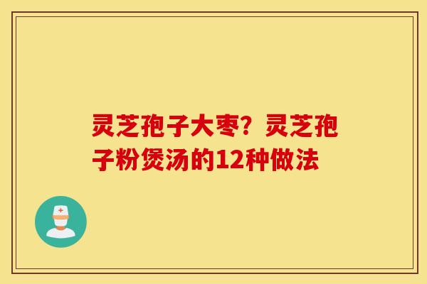 灵芝孢子大枣？灵芝孢子粉煲汤的12种做法