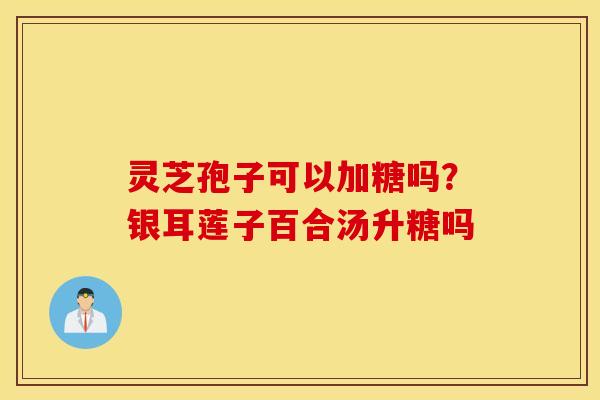 灵芝孢子可以加糖吗？银耳莲子百合汤升糖吗